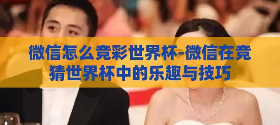 微信怎么竞彩世界杯-微信在竞猜世界杯中的乐趣与技巧 微信怎么竞彩世界杯-微信在竞猜世界杯中的乐趣与技巧