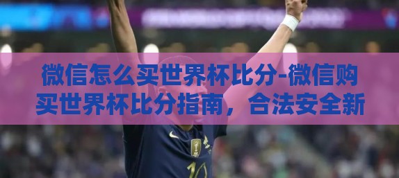 微信怎么买世界杯比分-微信购买世界杯比分指南,合法安全新体验 微信怎么买世界杯比分-微信购买世界杯比分指南,合法安全新体验