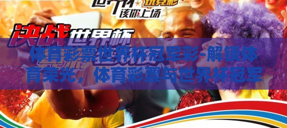 体育彩票世界杯冠军彩-解锁体育荣光，体育彩票与世界杯冠军的梦幻联动