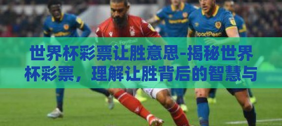 世界杯彩票让胜意思-揭秘世界杯彩票，理解让胜背后的智慧与乐趣