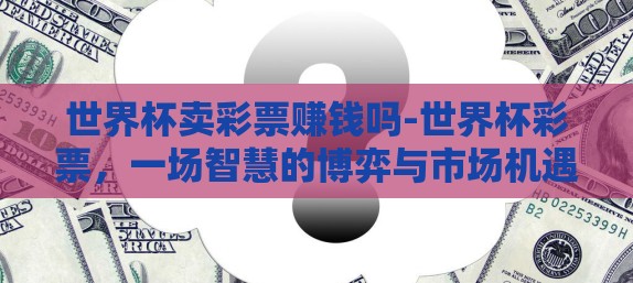 世界杯卖彩票赚钱吗-世界杯彩票,一场智慧的博弈与市场机遇 世界杯卖彩票赚钱吗-世界杯彩票,一场智慧的博弈与市场机遇