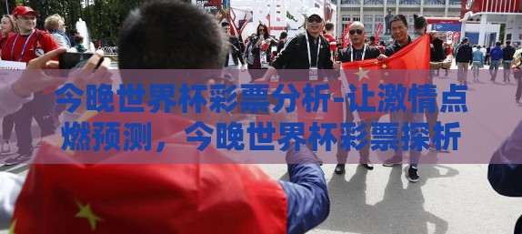 今晚世界杯彩票分析-让激情点燃预测,今晚世界杯彩票探析 今晚世界杯彩票分析-让激情点燃预测,今晚世界杯彩票探析