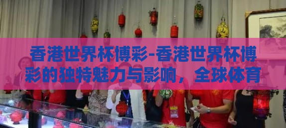 香港世界杯博彩-香港世界杯博彩的独特魅力与影响，全球体育盛事的文化视角