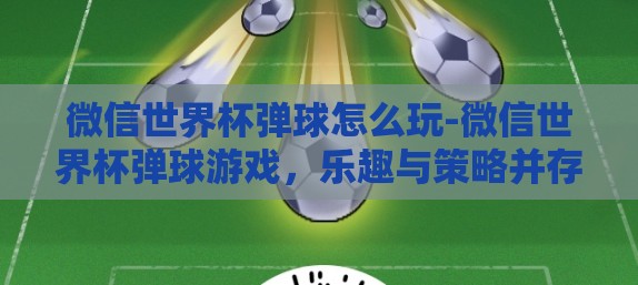 微信世界杯弹球怎么玩-微信世界杯弹球游戏，乐趣与策略并存的移动盛宴