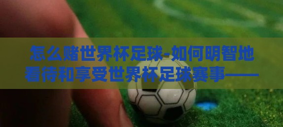 怎么赌世界杯足球-如何明智地看待和享受世界杯足球赛事——理性观赛指南 怎么赌世界杯足球-如何明智地看待和享受世界杯足球赛事——理性观赛指南