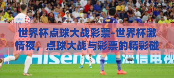 世界杯点球大战彩票-世界杯激情夜，点球大战与彩票的精彩碰撞