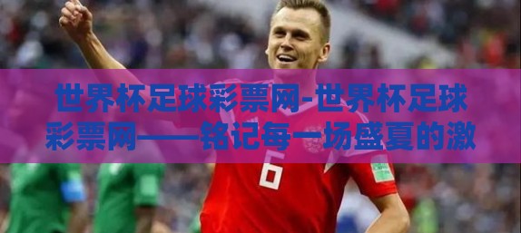 世界杯足球彩票网-世界杯足球彩票网——铭记每一场盛夏的激情与梦想