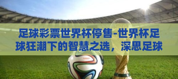 足球彩票世界杯停售-世界杯足球狂潮下的智慧之选，深思足球彩票世界杯停售的背后逻辑
