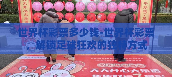 世界杯彩票多少钱-世界杯彩票,解锁足球狂欢的独特方式 世界杯彩票多少钱-世界杯彩票,解锁足球狂欢的独特方式