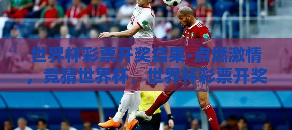 世界杯彩票开奖结果-点燃激情，竞猜世界杯，世界杯彩票开奖结果详探