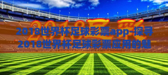 2018世界杯足球彩票app-探寻2018世界杯足球彩票应用的魅力与挑战