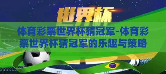 体育彩票世界杯猜冠军-体育彩票世界杯猜冠军的乐趣与策略