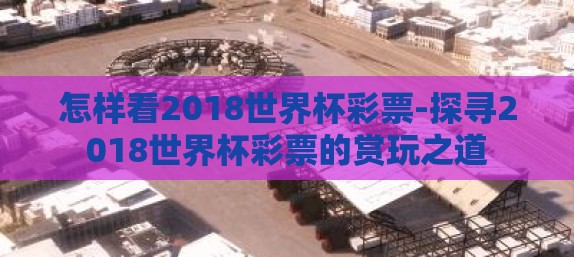 怎样看2018世界杯彩票-探寻2018世界杯彩票的赏玩之道