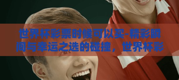 世界杯彩票时候可以买-精彩瞬间与幸运之选的碰撞，世界杯彩票购买指南