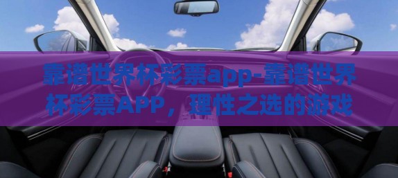 靠谱世界杯彩票app-靠谱世界杯彩票APP，理性之选的游戏平台