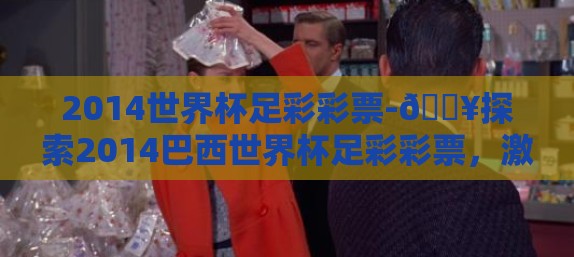 2014世界杯足彩彩票-🔥探索2014巴西世界杯足彩彩票,激情与策略的璀璨瞬间 🎉 2014世界杯足彩彩票-🔥探索2014巴西世界杯足彩彩票,激情与策略的璀璨瞬间 🎉