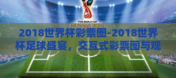 2018世界杯彩票图-2018世界杯足球盛宴,交互式彩票图与观赛新体验 2018世界杯彩票图-2018世界杯足球盛宴,交互式彩票图与观赛新体验