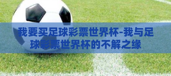 我要买足球彩票世界杯-我与足球彩票世界杯的不解之缘 我要买足球彩票世界杯-我与足球彩票世界杯的不解之缘