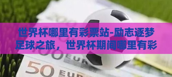 世界杯哪里有彩票站-励志逐梦足球之旅，世界杯期间哪里有彩票站的探索