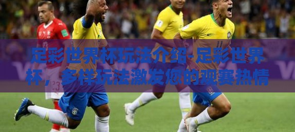 足彩世界杯玩法介绍-足彩世界杯，多样玩法激发您的观赛热情与激情