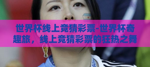 世界杯线上竞猜彩票-世界杯奇趣旅,线上竞猜彩票的狂热之舞 世界杯线上竞猜彩票-世界杯奇趣旅,线上竞猜彩票的狂热之舞