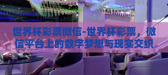 世界杯彩票微信-世界杯彩票，微信平台上的数字梦想与现实交织