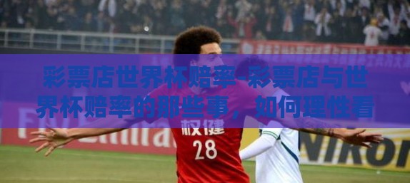 彩票店世界杯赔率-彩票店与世界杯赔率的那些事，如何理性看待足球的赌乐