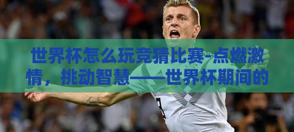 世界杯怎么玩竞猜比赛-点燃激情，挑动智慧——世界杯期间的竞猜游戏指南