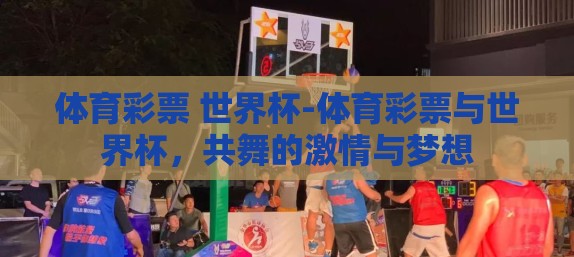 体育彩票 世界杯-体育彩票与世界杯，共舞的激情与梦想