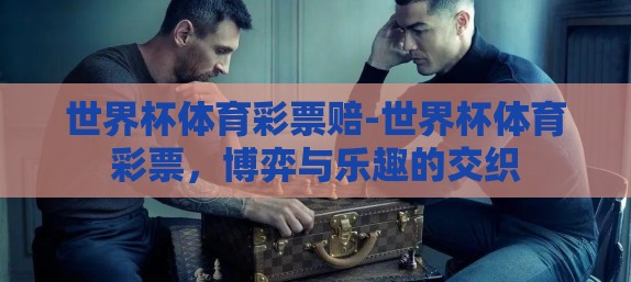 世界杯体育彩票赔-世界杯体育彩票，博弈与乐趣的交织
