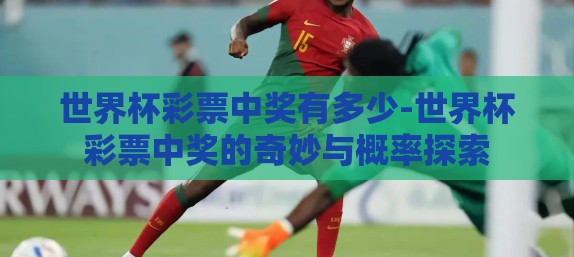世界杯彩票中奖有多少-世界杯彩票中奖的奇妙与概率探索 世界杯彩票中奖有多少-世界杯彩票中奖的奇妙与概率探索