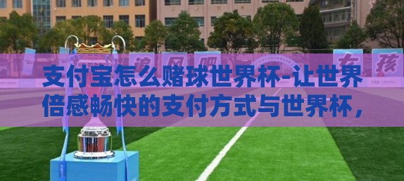 支付宝怎么赌球世界杯-让世界倍感畅快的支付方式与世界杯，支付宝与足球彩的和谐交织