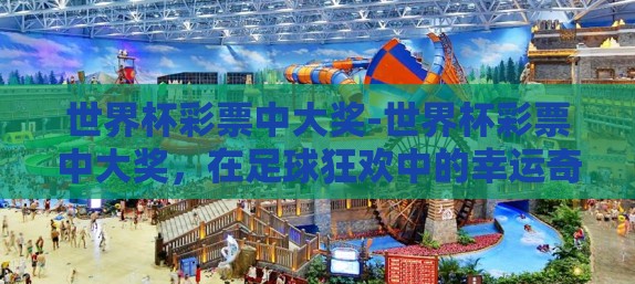 世界杯彩票中大奖-世界杯彩票中大奖,在足球狂欢中的幸运奇遇 世界杯彩票中大奖-世界杯彩票中大奖,在足球狂欢中的幸运奇遇