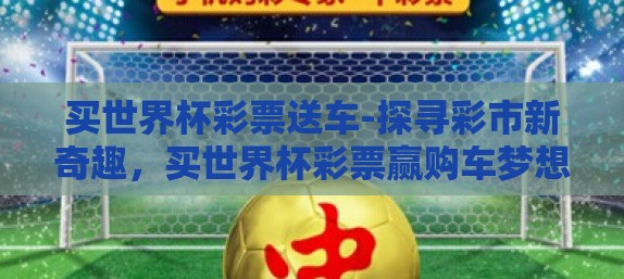 买世界杯彩票送车-探寻彩市新奇趣,买世界杯彩票赢购车梦想 买世界杯彩票送车-探寻彩市新奇趣,买世界杯彩票赢购车梦想