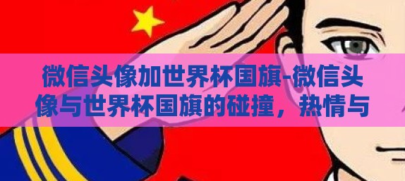 微信头像加世界杯国旗-微信头像与世界杯国旗的碰撞，热情与身份的微妙交织
