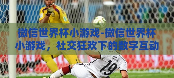 微信世界杯小游戏-微信世界杯小游戏，社交狂欢下的数字互动新篇章