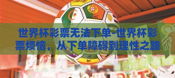 世界杯彩票无法下单-世界杯彩票烦恼，从下单障碍到理性之路
