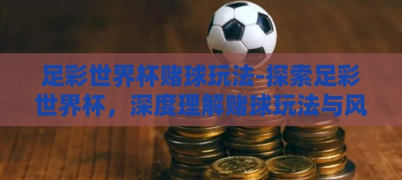足彩世界杯赌球玩法-探索足彩世界杯，深度理解赌球玩法与风险认知