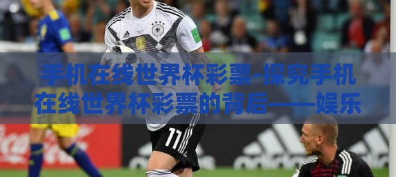 手机在线世界杯彩票-探究手机在线世界杯彩票的背后——娱乐与风险的交织