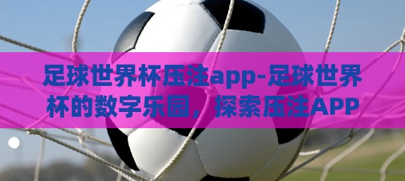 足球世界杯压注app-足球世界杯的数字乐园,探索压注APP的绚丽舞台 足球世界杯压注app-足球世界杯的数字乐园,探索压注APP的绚丽舞台
