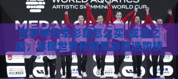 世界杯冠军彩票怎么买-成功之道,掌握世界杯冠军彩票选购技巧 世界杯冠军彩票怎么买-成功之道,掌握世界杯冠军彩票选购技巧