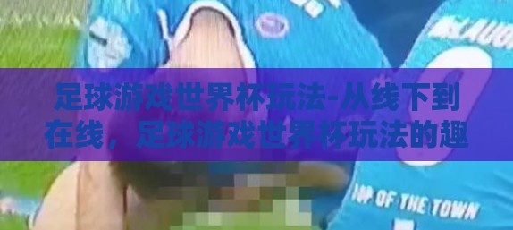 足球游戏世界杯玩法-从线下到在线,足球游戏世界杯玩法的趣味变革 足球游戏世界杯玩法-从线下到在线,足球游戏世界杯玩法的趣味变革