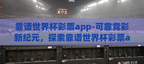 靠谱世界杯彩票app-可靠竞彩新纪元,探索靠谱世界杯彩票app的革新体验与深度价值 靠谱世界杯彩票app-可靠竞彩新纪元,探索靠谱世界杯彩票app的革新体验与深度价值