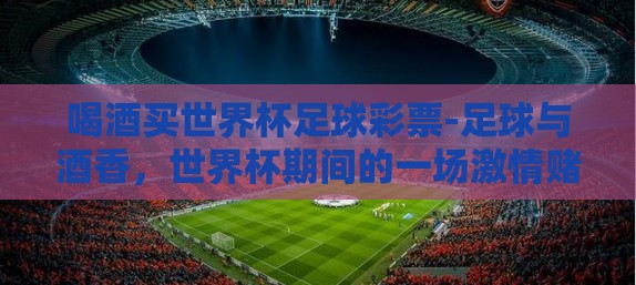 喝酒买世界杯足球彩票-足球与酒香，世界杯期间的一场激情赌注