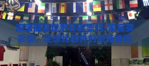 淘宝能买世界杯彩票吗-淘宝买彩票，足球比赛外的新奇体验