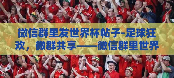 微信群里发世界杯帖子-足球狂欢，微群共享——微信群里世界杯帖子的魅力与互动