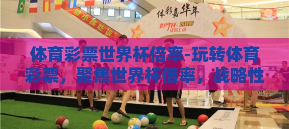 体育彩票世界杯倍率-玩转体育彩票，聚焦世界杯倍率，战略性投注的乐趣与风险