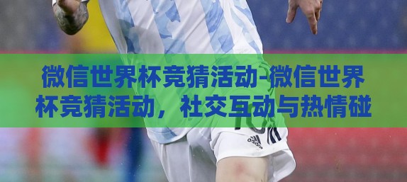 微信世界杯竞猜活动-微信世界杯竞猜活动，社交互动与热情碰撞的火花