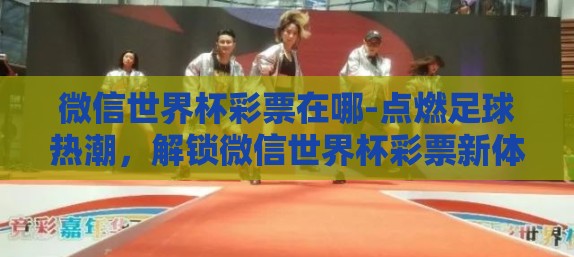 微信世界杯彩票在哪-点燃足球热潮，解锁微信世界杯彩票新体验