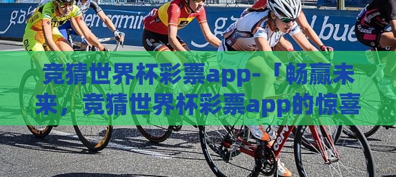 竞猜世界杯彩票app-「畅赢未来，竞猜世界杯彩票app的惊喜与挑战」